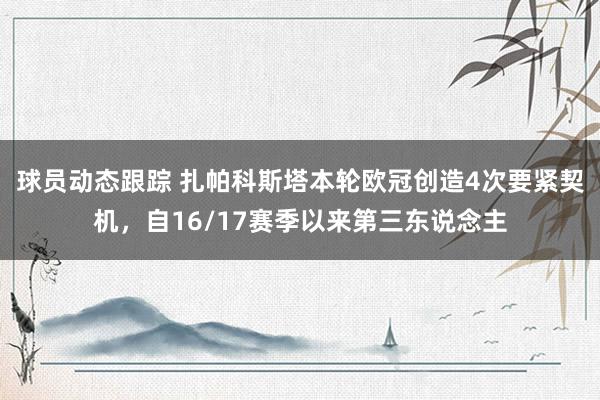 球员动态跟踪 扎帕科斯塔本轮欧冠创造4次要紧契机，自16/17赛季以来第三东说念主