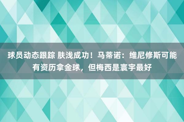 球员动态跟踪 肤浅成功！马蒂诺：维尼修斯可能有资历拿金球，但梅西是寰宇最好