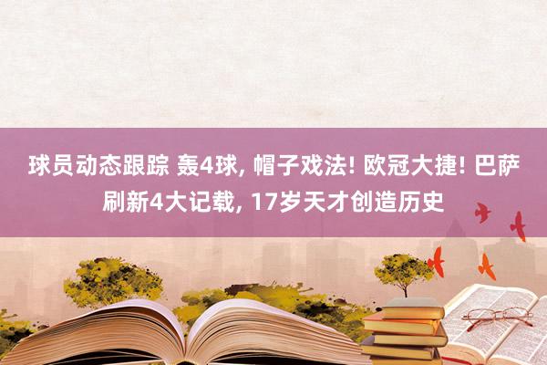 球员动态跟踪 轰4球, 帽子戏法! 欧冠大捷! 巴萨刷新4大记载, 17岁天才创造历史