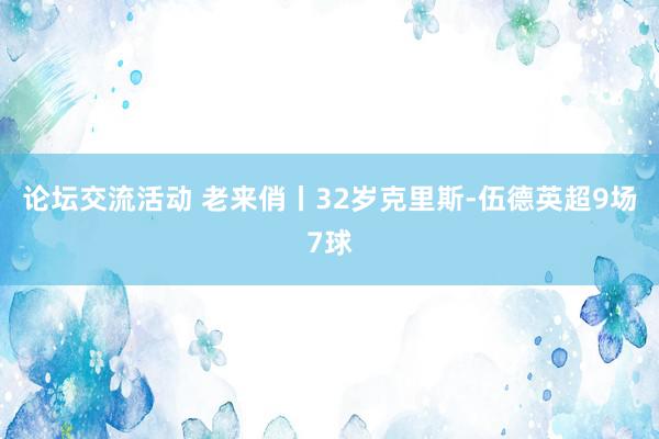 论坛交流活动 老来俏丨32岁克里斯-伍德英超9场7球