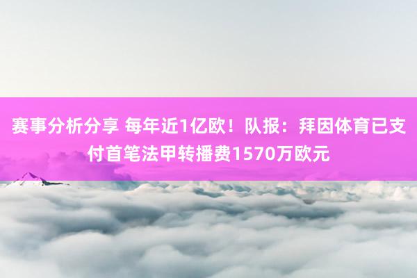 赛事分析分享 每年近1亿欧！队报：拜因体育已支付首笔法甲转播费1570万欧元