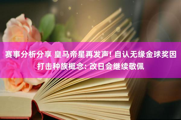 赛事分析分享 皇马帝星再发声! 自认无缘金球奖因打击种族概念: 改日会继续敬佩