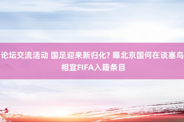 论坛交流活动 国足迎来新归化? 曝北京国何在谈塞鸟 相宜FIFA入籍条目