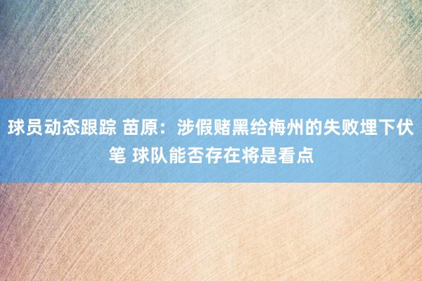 球员动态跟踪 苗原：涉假赌黑给梅州的失败埋下伏笔 球队能否存在将是看点