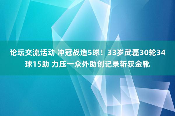 论坛交流活动 冲冠战造5球！33岁武磊30轮34球15助 力压一众外助创记录斩获金靴