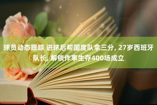 球员动态跟踪 进球后帮国度队拿三分, 27岁西班牙队长, 解锁作事生存400场成立