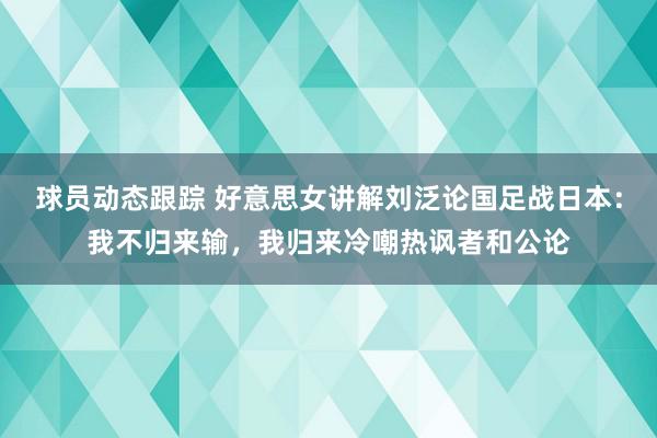 球员动态跟踪 好意思女讲解刘泛论国足战日本：我不归来输，我归来冷嘲热讽者和公论