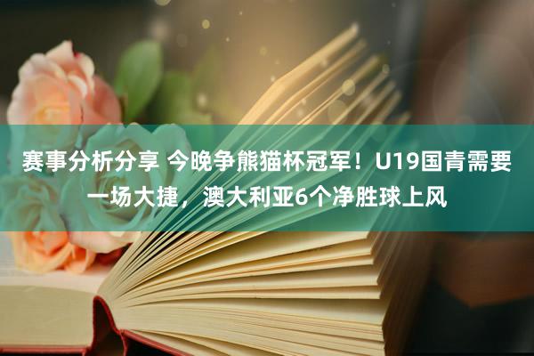 赛事分析分享 今晚争熊猫杯冠军！U19国青需要一场大捷，澳大利亚6个净胜球上风