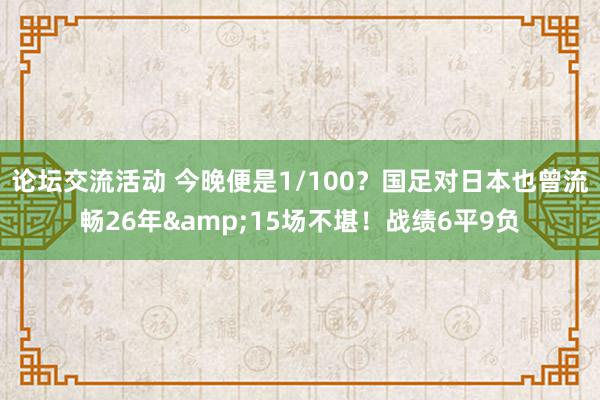 论坛交流活动 今晚便是1/100？国足对日本也曾流畅26年&15场不堪！战绩6平9负