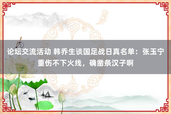 论坛交流活动 韩乔生谈国足战日真名单：张玉宁重伤不下火线，确凿条汉子啊