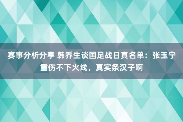 赛事分析分享 韩乔生谈国足战日真名单：张玉宁重伤不下火线，真实条汉子啊