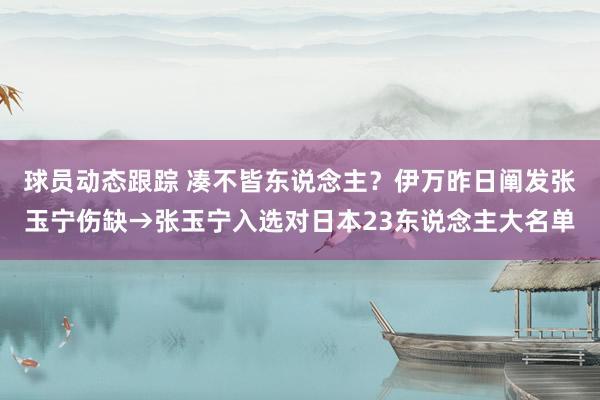 球员动态跟踪 凑不皆东说念主？伊万昨日阐发张玉宁伤缺→张玉宁入选对日本23东说念主大名单