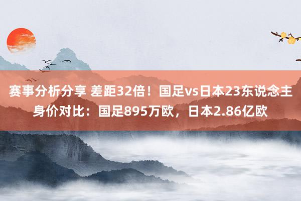 赛事分析分享 差距32倍！国足vs日本23东说念主身价对比：国足895万欧，日本2.86亿欧