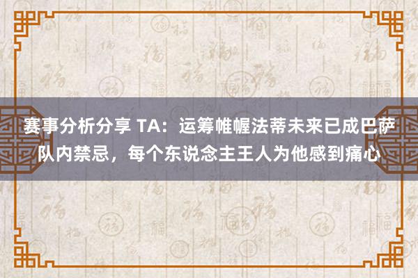 赛事分析分享 TA：运筹帷幄法蒂未来已成巴萨队内禁忌，每个东说念主王人为他感到痛心