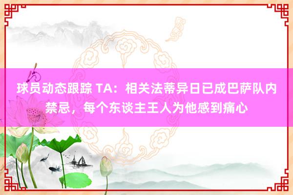 球员动态跟踪 TA：相关法蒂异日已成巴萨队内禁忌，每个东谈主王人为他感到痛心