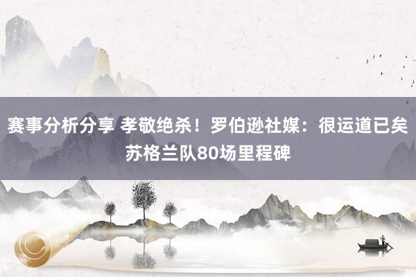 赛事分析分享 孝敬绝杀！罗伯逊社媒：很运道已矣苏格兰队80场里程碑