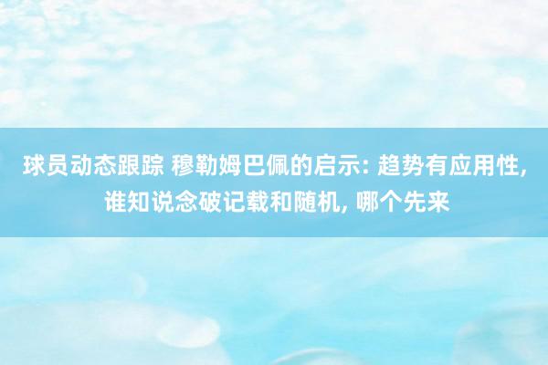 球员动态跟踪 穆勒姆巴佩的启示: 趋势有应用性, 谁知说念破记载和随机, 哪个先来