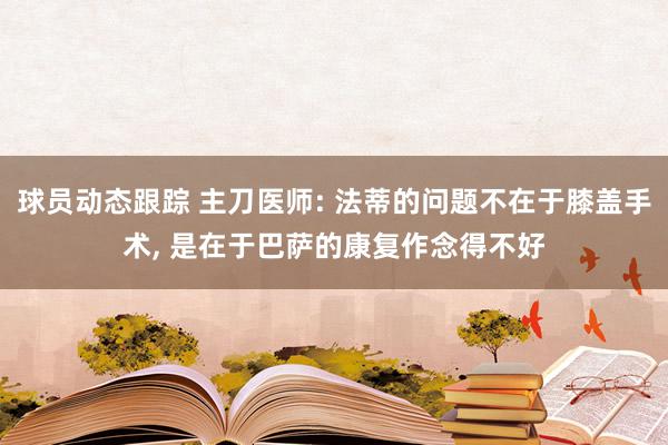 球员动态跟踪 主刀医师: 法蒂的问题不在于膝盖手术, 是在于巴萨的康复作念得不好