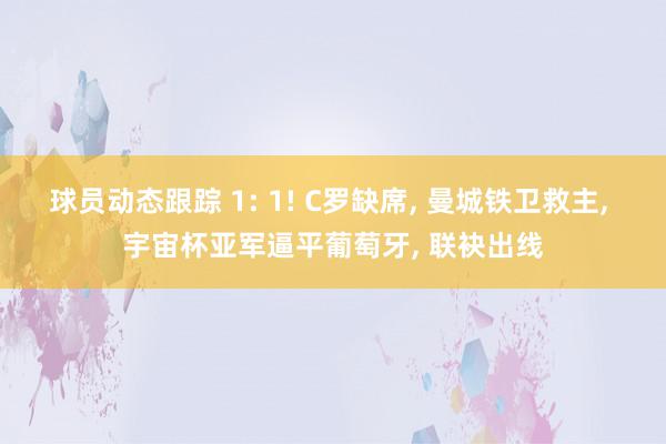 球员动态跟踪 1: 1! C罗缺席, 曼城铁卫救主, 宇宙杯亚军逼平葡萄牙, 联袂出线