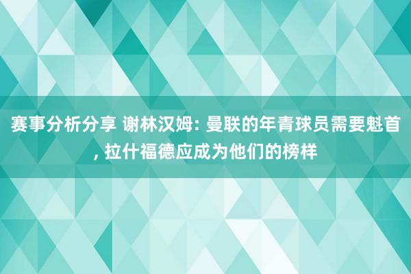 赛事分析分享 谢林汉姆: 曼联的年青球员需要魁首, 拉什福德应成为他们的榜样