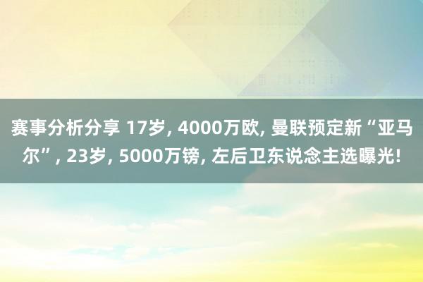 赛事分析分享 17岁, 4000万欧, 曼联预定新“亚马尔”, 23岁, 5000万镑, 左后卫东说念主选曝光!