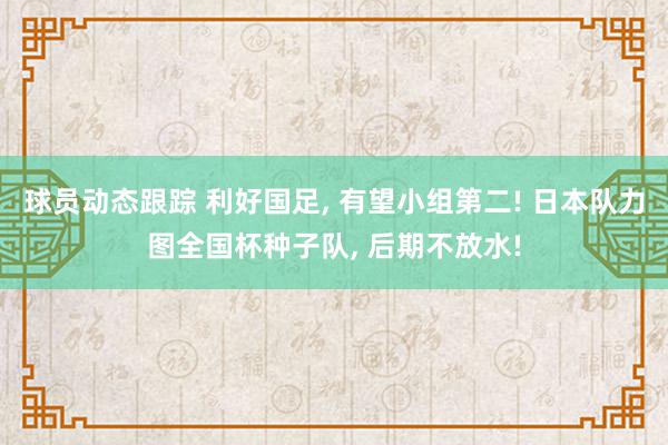 球员动态跟踪 利好国足, 有望小组第二! 日本队力图全国杯种子队, 后期不放水!