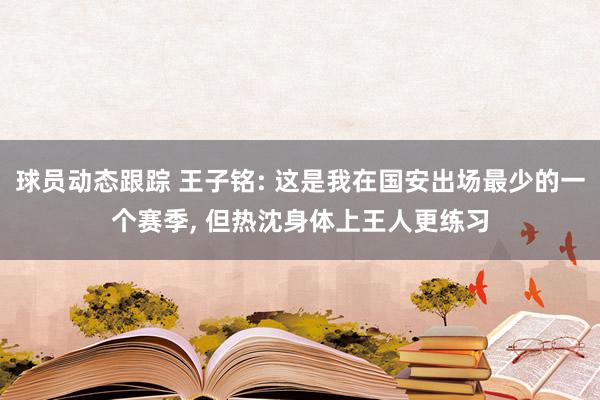 球员动态跟踪 王子铭: 这是我在国安出场最少的一个赛季, 但热沈身体上王人更练习