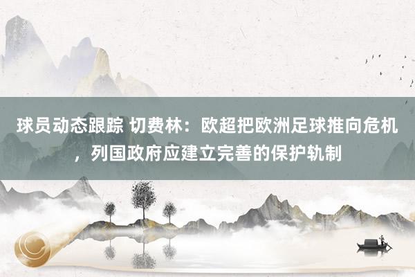 球员动态跟踪 切费林：欧超把欧洲足球推向危机，列国政府应建立完善的保护轨制