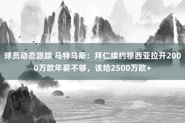 球员动态跟踪 马特乌斯：拜仁续约穆西亚拉开2000万欧年薪不够，该给2500万欧+