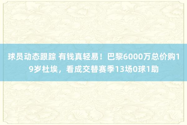 球员动态跟踪 有钱真轻易！巴黎6000万总价购19岁杜埃，看成交替赛季13场0球1助