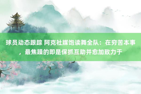 球员动态跟踪 阿克社媒饱读舞全队：在穷苦本事，最焦躁的即是保抓互助并愈加致力于