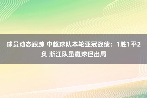 球员动态跟踪 中超球队本轮亚冠战绩：1胜1平2负 浙江队虽赢球但出局