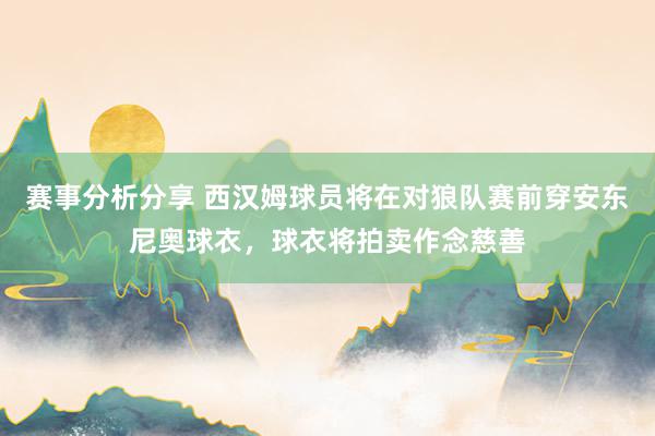 赛事分析分享 西汉姆球员将在对狼队赛前穿安东尼奥球衣，球衣将拍卖作念慈善