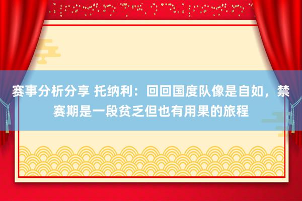 赛事分析分享 托纳利：回回国度队像是自如，禁赛期是一段贫乏但也有用果的旅程