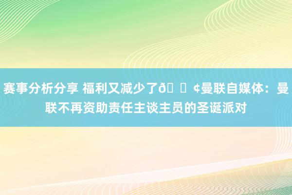 赛事分析分享 福利又减少了😢曼联自媒体：曼联不再资助责任主谈主员的圣诞派对