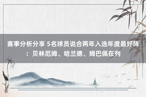 赛事分析分享 5名球员说合两年入选年度最好阵：贝林厄姆、哈兰德、姆巴佩在列