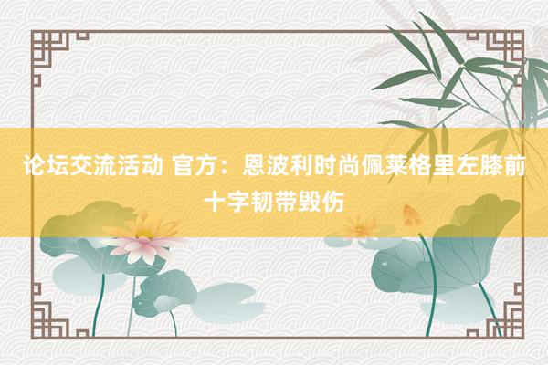 论坛交流活动 官方：恩波利时尚佩莱格里左膝前十字韧带毁伤