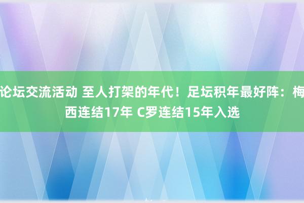 论坛交流活动 至人打架的年代！足坛积年最好阵：梅西连结17年 C罗连结15年入选