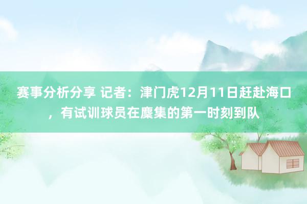 赛事分析分享 记者：津门虎12月11日赶赴海口，有试训球员在麇集的第一时刻到队