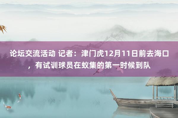 论坛交流活动 记者：津门虎12月11日前去海口，有试训球员在蚁集的第一时候到队