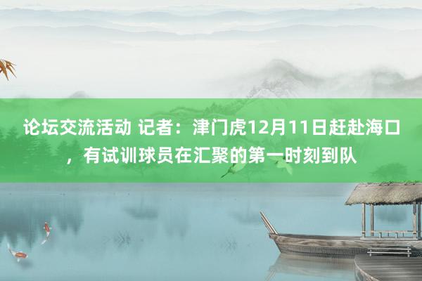 论坛交流活动 记者：津门虎12月11日赶赴海口，有试训球员在汇聚的第一时刻到队