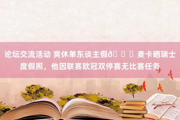 论坛交流活动 爽休单东谈主假😀麦卡晒瑞士度假照，他因联赛欧冠双停赛无比赛任务