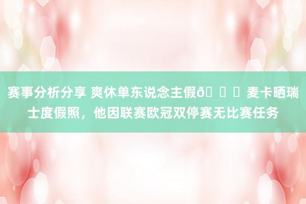 赛事分析分享 爽休单东说念主假😀麦卡晒瑞士度假照，他因联赛欧冠双停赛无比赛任务