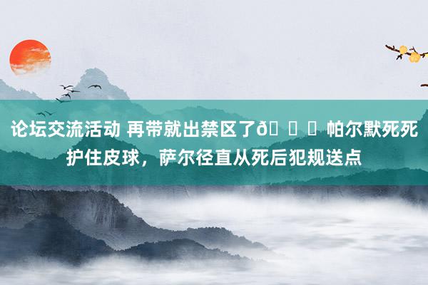 论坛交流活动 再带就出禁区了😂帕尔默死死护住皮球，萨尔径直从死后犯规送点