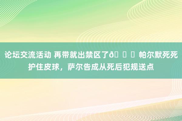 论坛交流活动 再带就出禁区了😂帕尔默死死护住皮球，萨尔告成从死后犯规送点