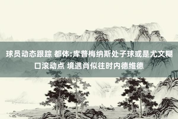 球员动态跟踪 都体:库普梅纳斯处子球或是尤文糊口滚动点 境遇肖似往时内德维德