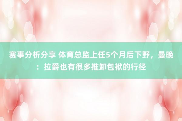 赛事分析分享 体育总监上任5个月后下野，曼晚：拉爵也有很多推卸包袱的行径