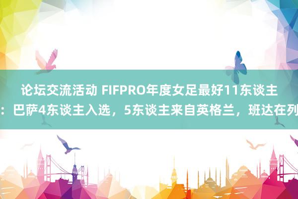 论坛交流活动 FIFPRO年度女足最好11东谈主：巴萨4东谈主入选，5东谈主来自英格兰，班达在列