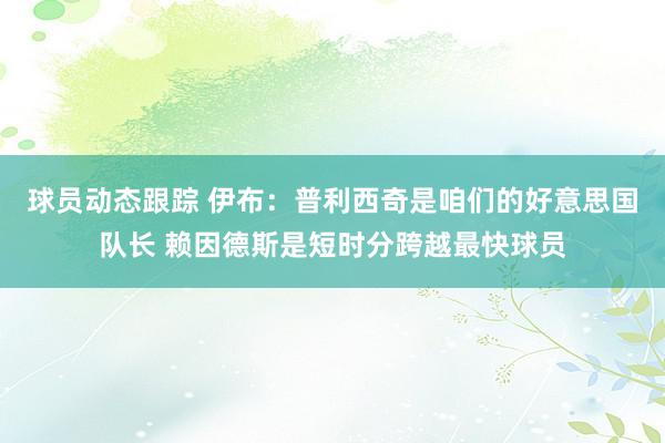 球员动态跟踪 伊布：普利西奇是咱们的好意思国队长 赖因德斯是短时分跨越最快球员