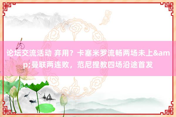 论坛交流活动 弃用？卡塞米罗流畅两场未上&曼联两连败，范尼捏教四场沿途首发